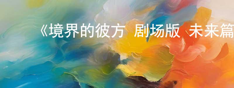 ﻿陈孝宇发布﻿《境界的彼方 剧场版 未来篇》详情介绍_境界的彼方 剧场版 未来篇HD中字在线观看_境界的彼方 剧场版 未来篇迅雷下载_动漫剧场